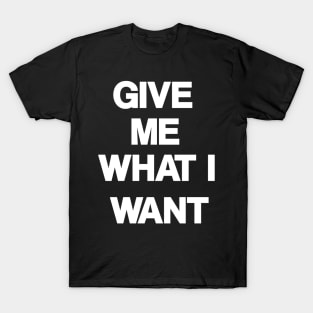 Give Me What I Want T-Shirt